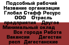 Подсобный рабочий › Название организации ­ Глобал Стафф Ресурс, ООО › Отрасль предприятия ­ Другое › Минимальный оклад ­ 40 000 - Все города Работа » Вакансии   . Дагестан респ.,Дагестанские Огни г.